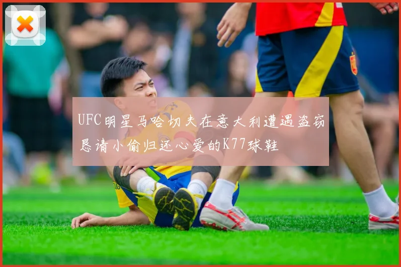 UFC明星马哈切夫在意大利遭遇盗窃恳请小偷归还心爱的K77球鞋