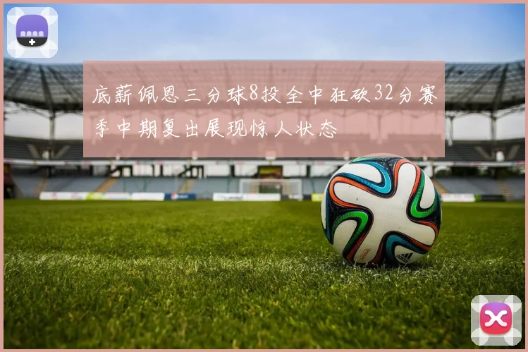 底薪佩恩三分球8投全中狂砍32分赛季中期复出展现惊人状态