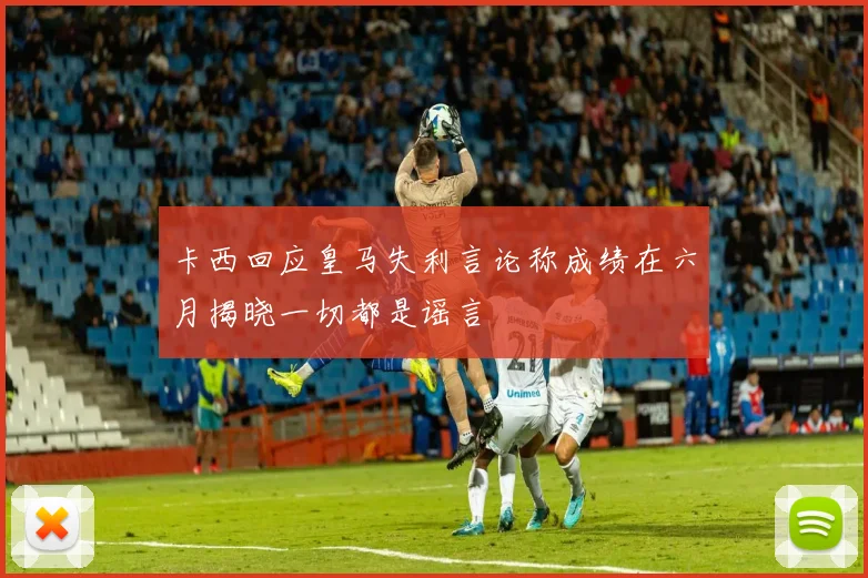 卡西回应皇马失利言论称成绩在六月揭晓一切都是谣言