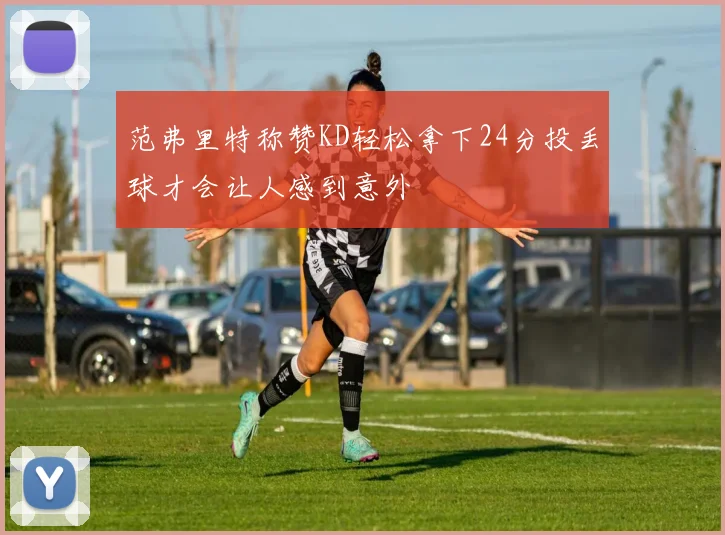 范弗里特称赞KD轻松拿下24分投丢球才会让人感到意外