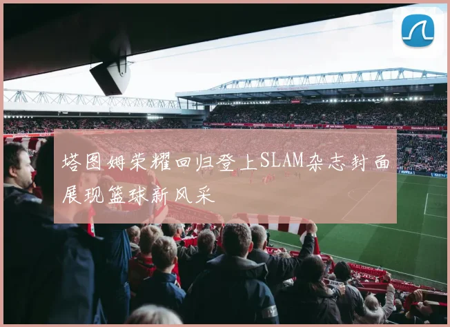 塔图姆荣耀回归登上SLAM杂志封面展现篮球新风采