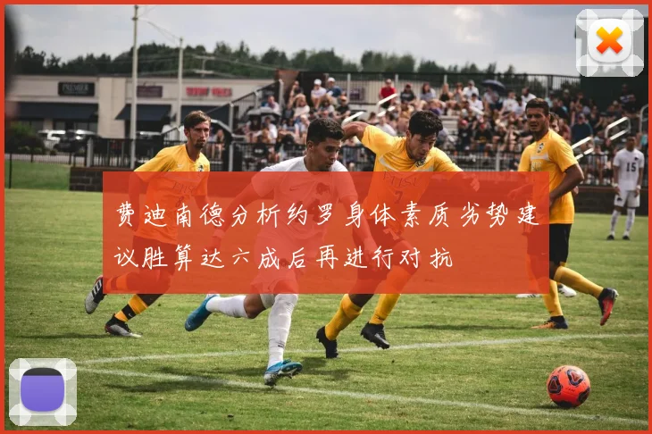 费迪南德分析约罗身体素质劣势建议胜算达六成后再进行对抗