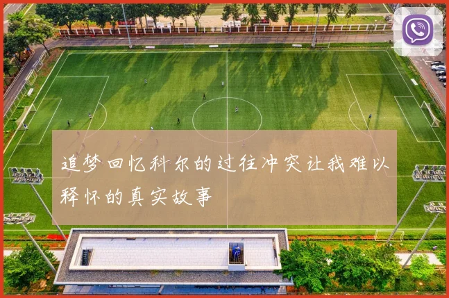 追梦回忆科尔的过往冲突让我难以释怀的真实故事