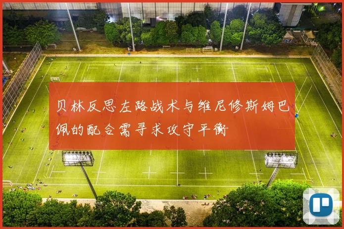 贝林反思左路战术与维尼修斯姆巴佩的配合需寻求攻守平衡