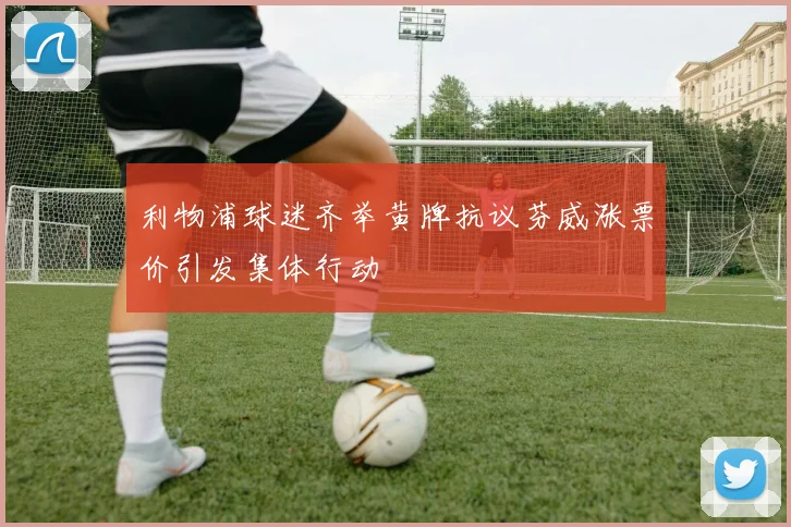 利物浦球迷齐举黄牌抗议芬威涨票价引发集体行动