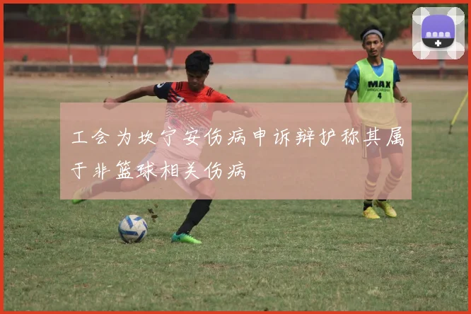 工会为坎宁安伤病申诉辩护称其属于非篮球相关伤病