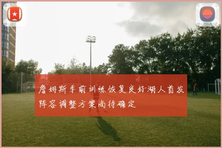 詹姆斯季前训练恢复良好湖人首发阵容调整方案尚待确定