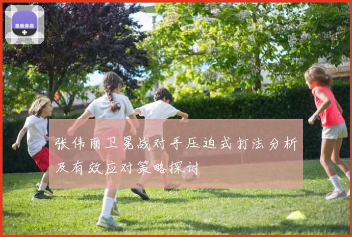 张伟丽卫冕战对手压迫式打法分析及有效应对策略探讨