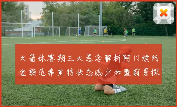火箭休赛期三大悬念解析阿门续约金额范弗里特状态威少加盟前景探讨