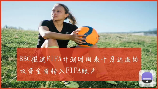 BBC报道FIFA计划时间表十月达成协议资金将转入FIFA账户