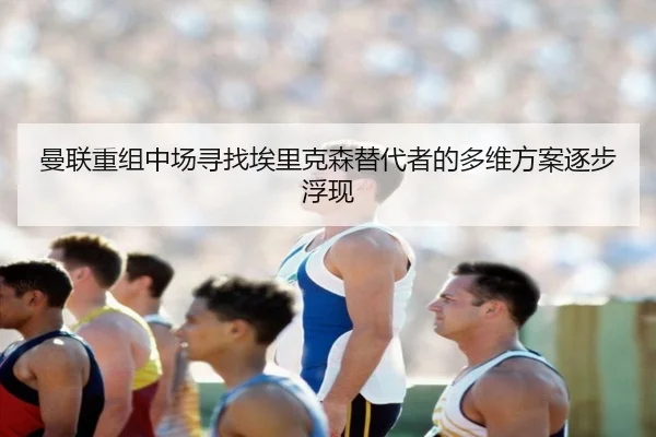 曼联重组中场寻找埃里克森替代者的多维方案逐步浮现